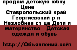 продам детскую юбку  › Цена ­ 1 500 - Ставропольский край, Георгиевский р-н, Незлобная ст-ца Дети и материнство » Детская одежда и обувь   